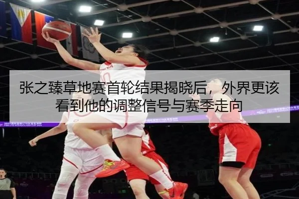 张之臻草地赛首轮结果揭晓后，外界更该看到他的调整信号与赛季走向 | kaiyun