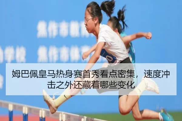 姆巴佩皇马热身赛首秀看点密集，速度冲击之外还藏着哪些变化（kaiyun）